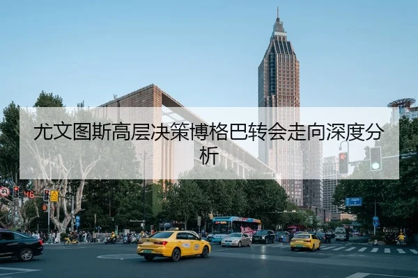 尤文图斯高层决策博格巴转会走向深度分析